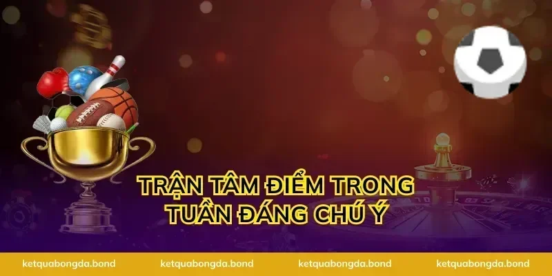 Trận tâm điểm trong tuần đáng chú ý